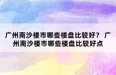 广州南沙楼市哪些楼盘比较好？ 广州南沙楼市哪些楼盘比较好点